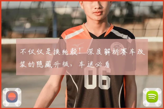 不仅仅是换轮毂!深度解析赛车改装的隐藏升级,车迷必看