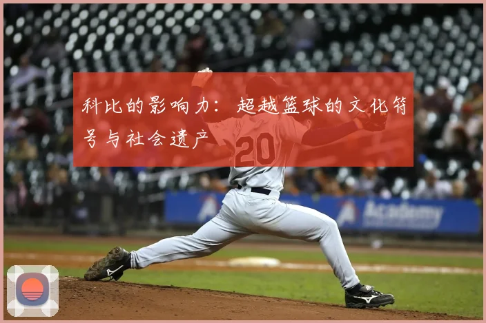科比的影响力：超越篮球的文化符号与社会遗产