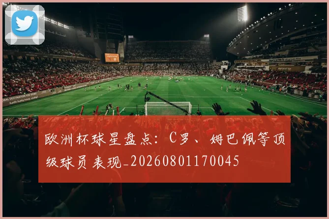 欧洲杯球星盘点：C罗、姆巴佩等顶级球员表现_20260801170045