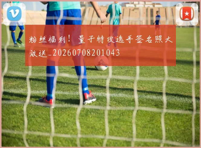 粉丝福利!量子特攻选手签名照大放送_20260708201043