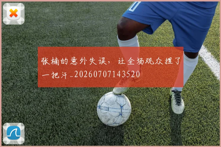 张楠的意外失误，让全场观众捏了一把汗_20260707143520