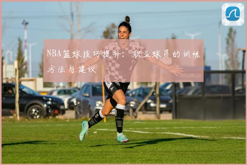 NBA篮球技巧提升:职业球员的训练方法与建议