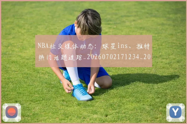 NBA社交媒体动态：球星ins、推特热门话题追踪_20260702171234_20260714214318