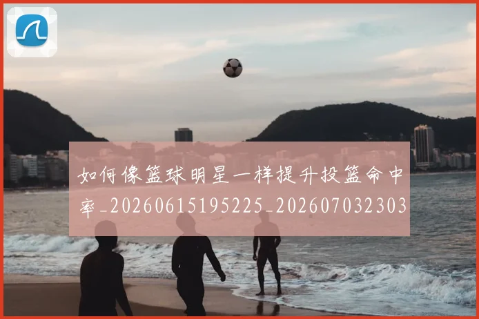 如何像篮球明星一样提升投篮命中率_20260615195225_20260703230353_20260720181729