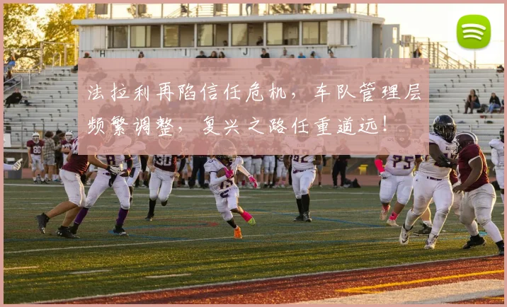 法拉利再陷信任危机，车队管理层频繁调整，复兴之路任重道远！