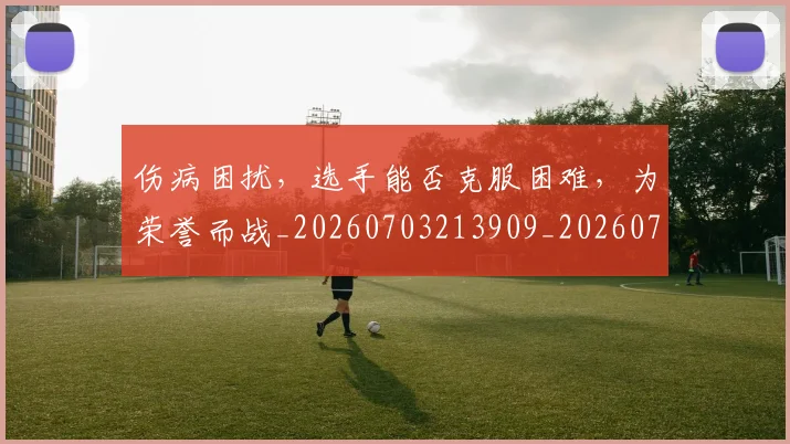 伤病困扰,选手能否克服困难,为荣誉而战_20260703213909_20260718003301