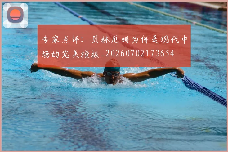 专家点评：贝林厄姆为何是现代中场的完美模板_20260702173654