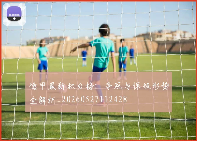 德甲最新积分榜：争冠与保级形势全解析_20260527112428