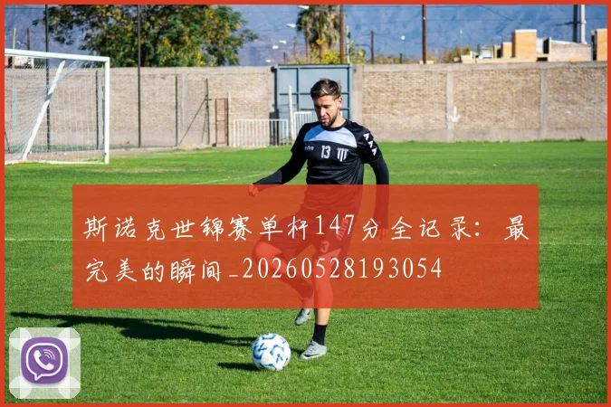 斯诺克世锦赛单杆147分全记录：最完美的瞬间_20260528193054