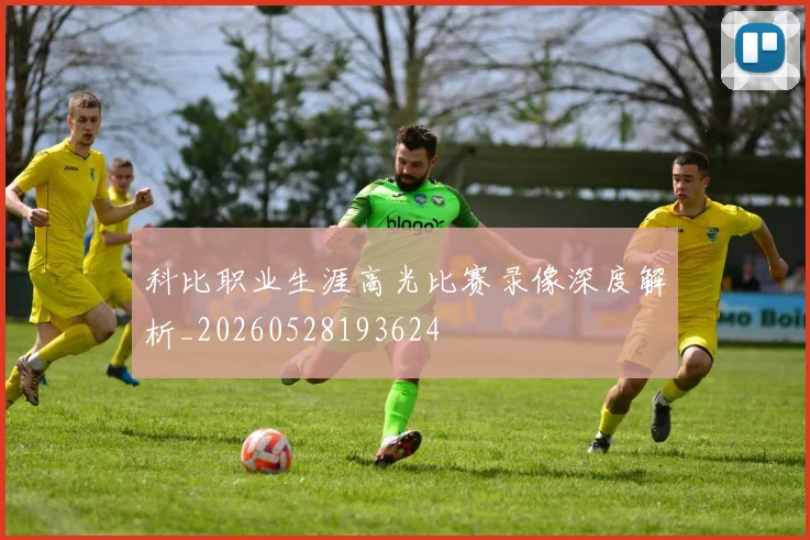科比职业生涯高光比赛录像深度解析_20260528193624