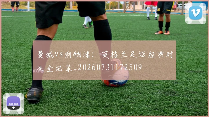 曼城vs利物浦：英格兰足坛经典对决全记录_20260731172509