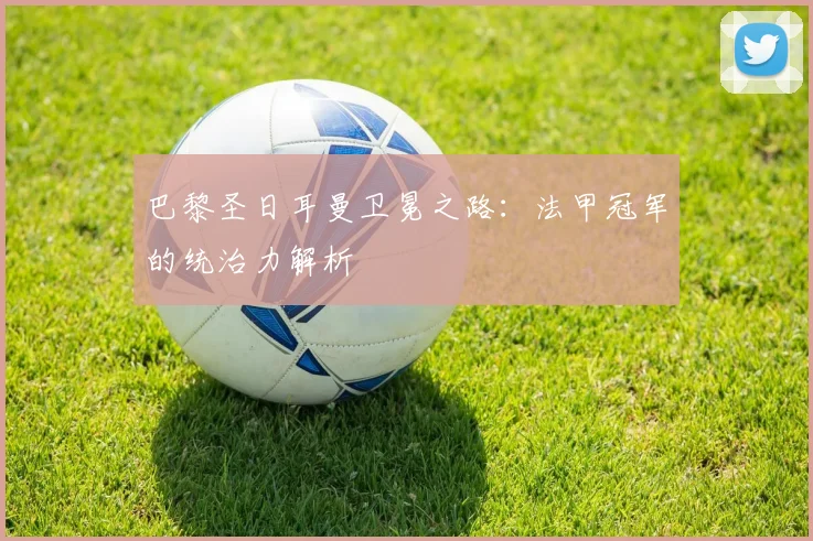 巴黎圣日耳曼卫冕之路：法甲冠军的统治力解析