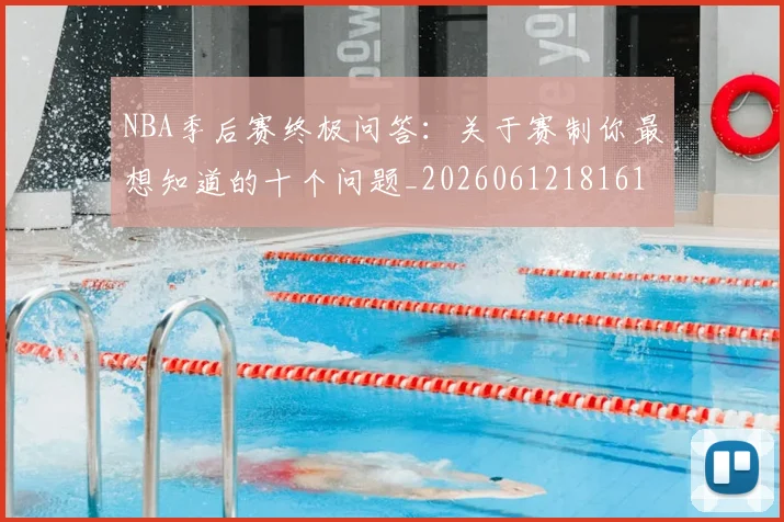 NBA季后赛终极问答：关于赛制你最想知道的十个问题_20260612181616