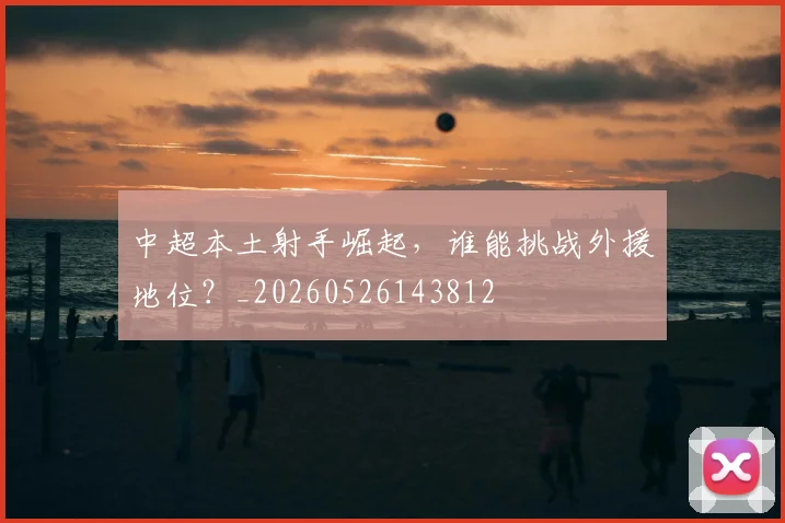 中超本土射手崛起，谁能挑战外援地位？_20260526143812