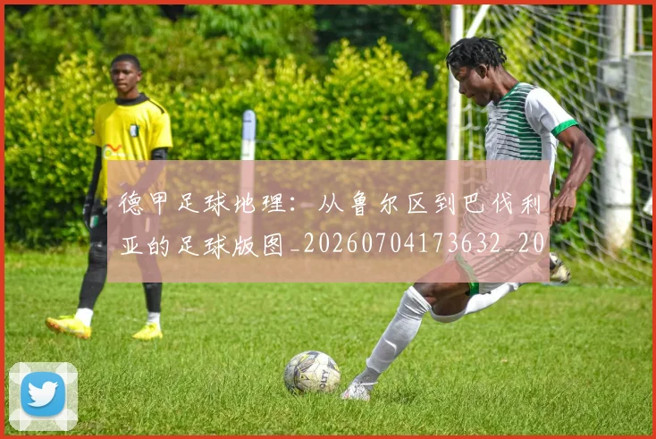 德甲足球地理：从鲁尔区到巴伐利亚的足球版图_20260704173632_20260722162515