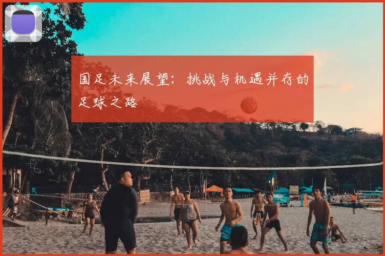 国足未来展望：挑战与机遇并存的足球之路