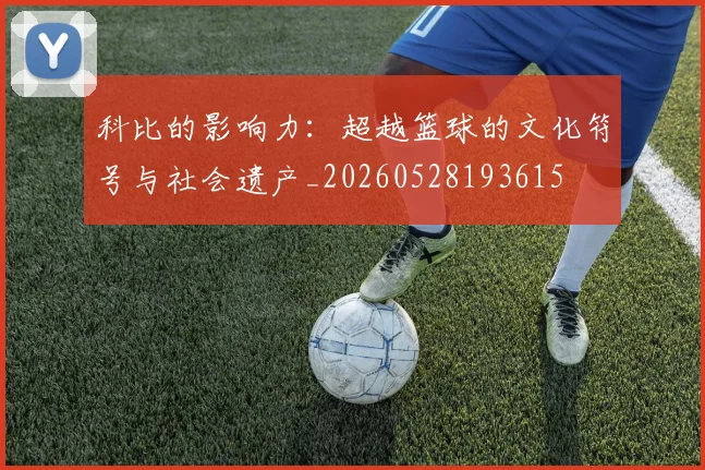 科比的影响力：超越篮球的文化符号与社会遗产_20260528193615