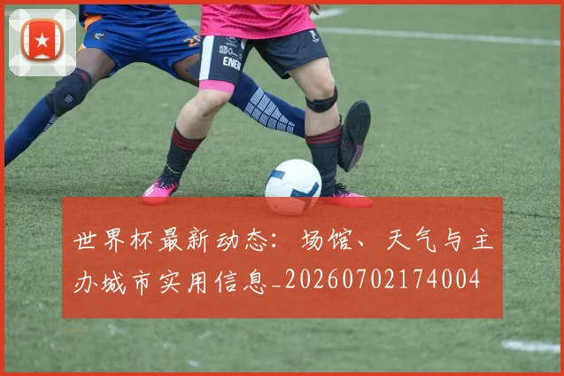 世界杯最新动态:场馆、天气与主办城市实用信息_20260702174004